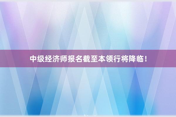 中级经济师报名截至本领行将降临！