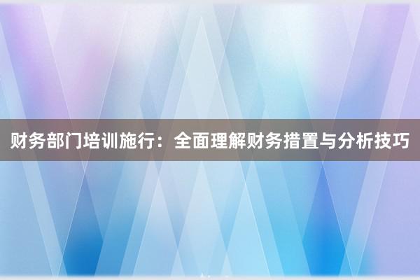 财务部门培训施行:全面理解财务措置与分析技巧