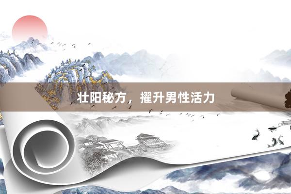壮阳秘方，擢升男性活力